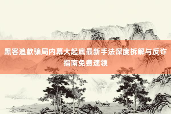 黑客追款骗局内幕大起底最新手法深度拆解与反诈指南免费速领