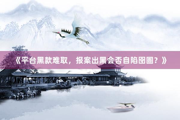 《平台黑款难取，报案出黑会否自陷囹圄？》