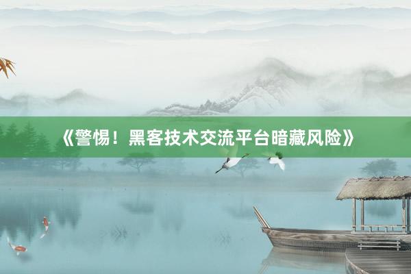 《警惕！黑客技术交流平台暗藏风险》