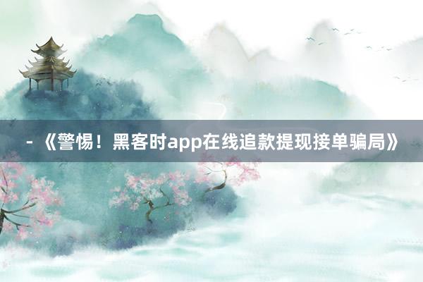 - 《警惕！黑客时app在线追款提现接单骗局》