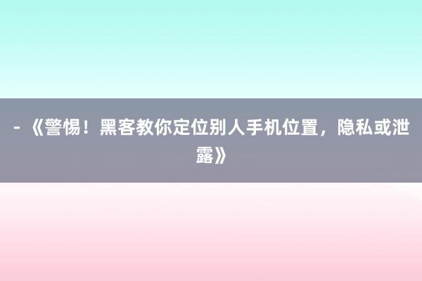 - 《警惕！黑客教你定位别人手机位置，隐私或泄露》
