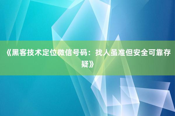 《黑客技术定位微信号码：找人虽准但安全可靠存疑》