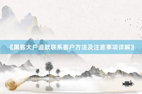 《黑客大户追款联系客户方法及注意事项详解》