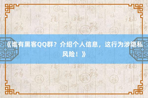《谁有黑客QQ群？介绍个人信息，这行为涉隐私风险！》