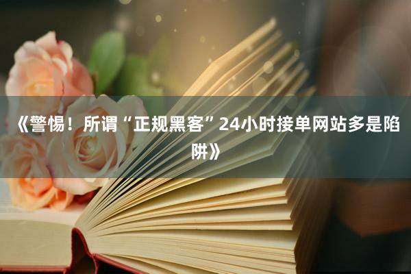《警惕！所谓“正规黑客”24小时接单网站多是陷阱》
