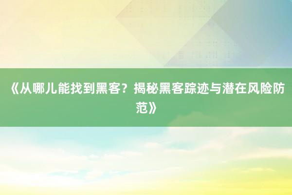 《从哪儿能找到黑客？揭秘黑客踪迹与潜在风险防范》