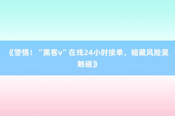 《警惕！“黑客v”在线24小时接单，暗藏风险莫触碰》