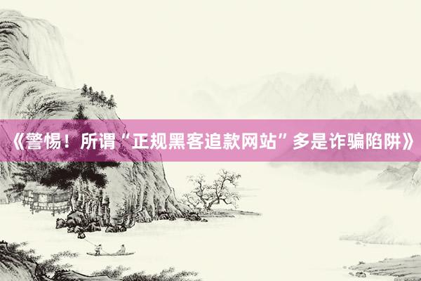 《警惕！所谓“正规黑客追款网站”多是诈骗陷阱》