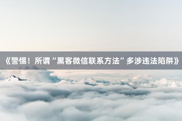 《警惕！所谓“黑客微信联系方法”多涉违法陷阱》